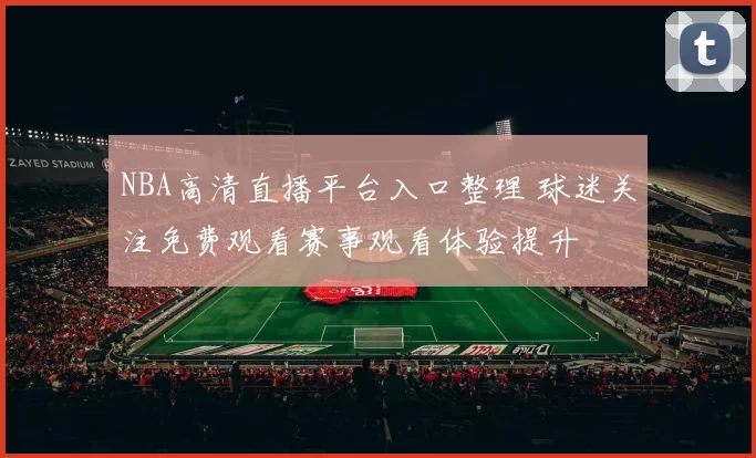 NBA高清直播平台入口整理 球迷关注免费观看赛事观看体验提升