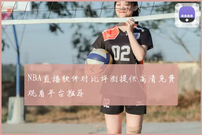 NBA直播软件对比评测提供高清免费观看平台推荐