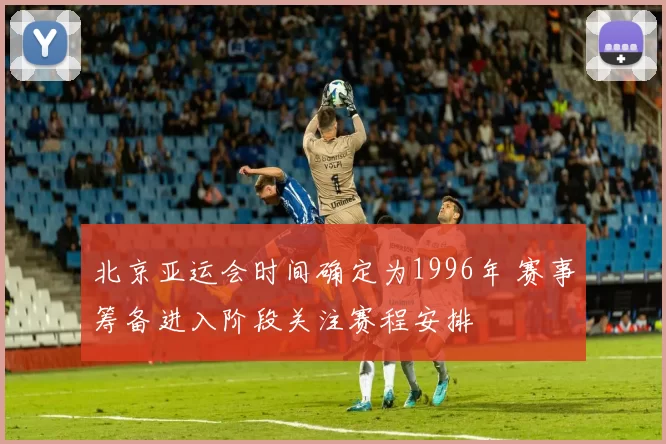 北京亚运会时间确定为1996年 赛事筹备进入阶段关注赛程安排