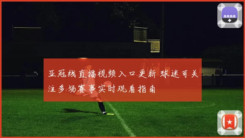 亚冠线直播视频入口更新 球迷可关注多场赛事实时观看指南