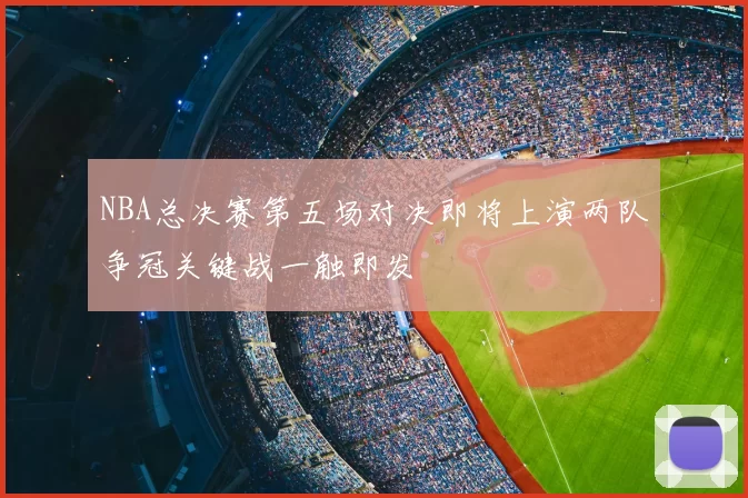 NBA总决赛第五场对决即将上演两队争冠关键战一触即发