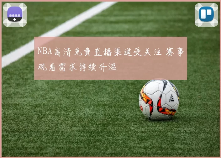 NBA高清免费直播渠道受关注 赛事观看需求持续升温