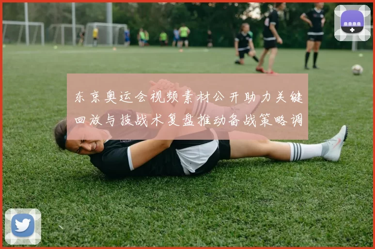 东京奥运会视频素材公开助力关键回放与技战术复盘推动备战策略调整