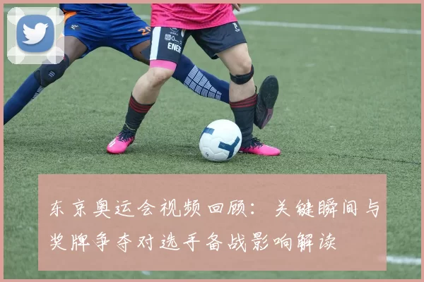 东京奥运会视频回顾：关键瞬间与奖牌争夺对选手备战影响解读