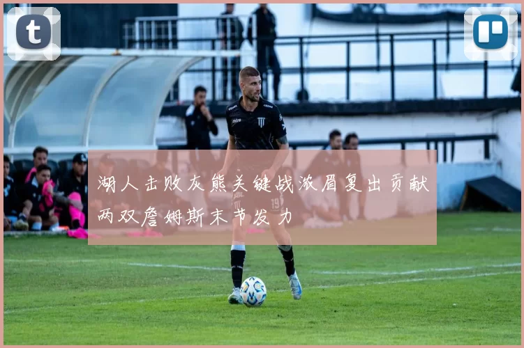 湖人击败灰熊关键战浓眉复出贡献两双詹姆斯末节发力