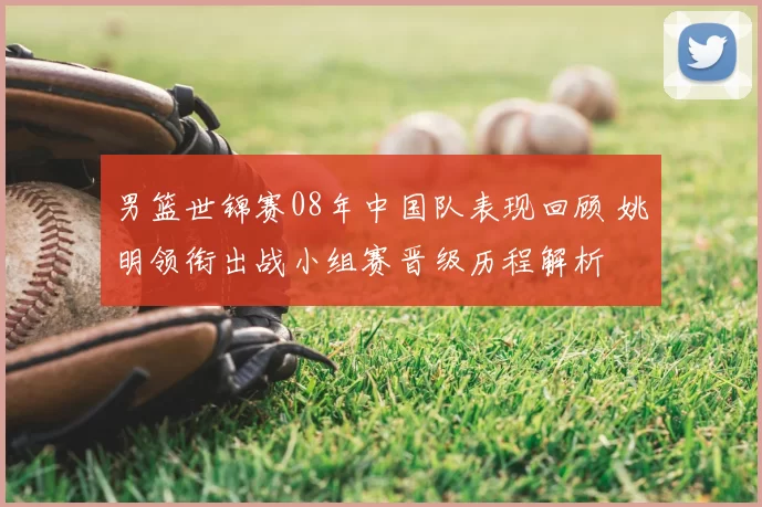 男篮世锦赛08年中国队表现回顾 姚明领衔出战小组赛晋级历程解析