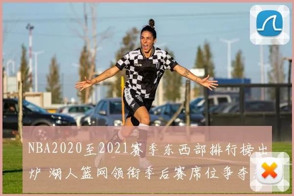 NBA2020至2021赛季东西部排行榜出炉 湖人篮网领衔季后赛席位争夺态势明朗