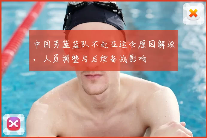 中国男篮蓝队不赴亚运会原因解读,人员调整与后续备战影响