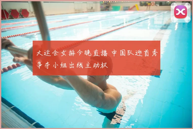 大运会女排今晚直播 中国队迎首秀争夺小组出线主动权