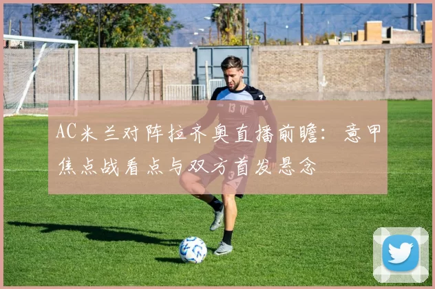 AC米兰对阵拉齐奥直播前瞻：意甲焦点战看点与双方首发悬念