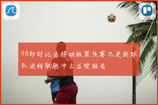 90即时比分移动版聚焦赛况更新球队逆转取胜冲击后续排名
