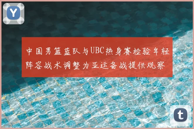 中国男篮蓝队与UBC热身赛检验年轻阵容战术调整为亚运备战提供观察点