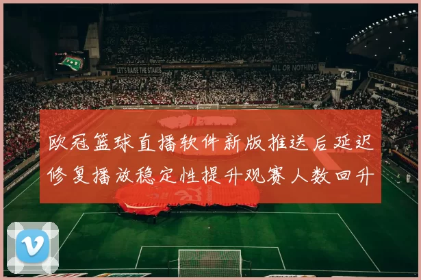 欧冠篮球直播软件新版推送后延迟修复播放稳定性提升观赛人数回升