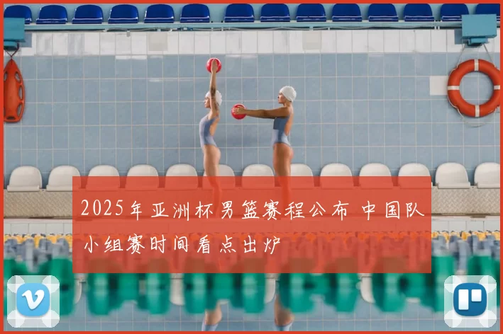 2025年亚洲杯男篮赛程公布 中国队小组赛时间看点出炉