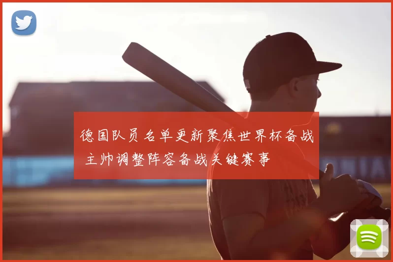 德国队员名单更新聚焦世界杯备战 主帅调整阵容备战关键赛事