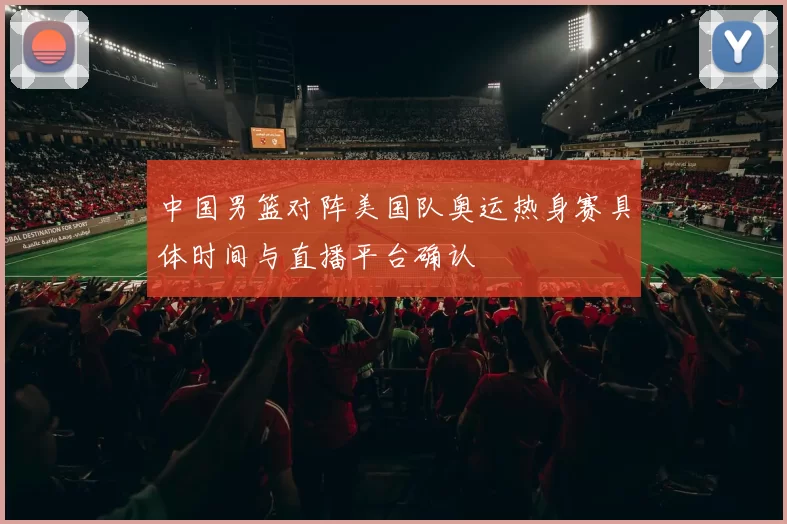 中国男篮对阵美国队奥运热身赛具体时间与直播平台确认