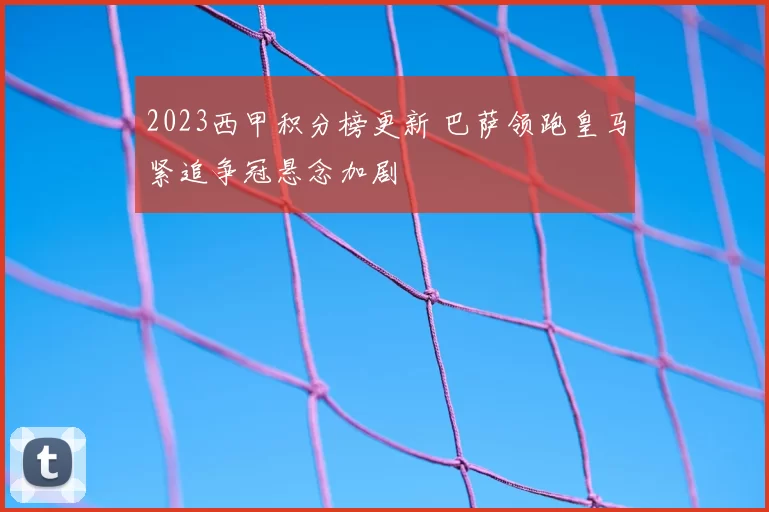 2023西甲积分榜更新 巴萨领跑皇马紧追争冠悬念加剧