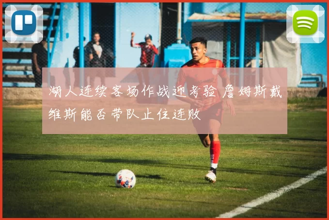 湖人连续客场作战迎考验 詹姆斯戴维斯能否带队止住连败