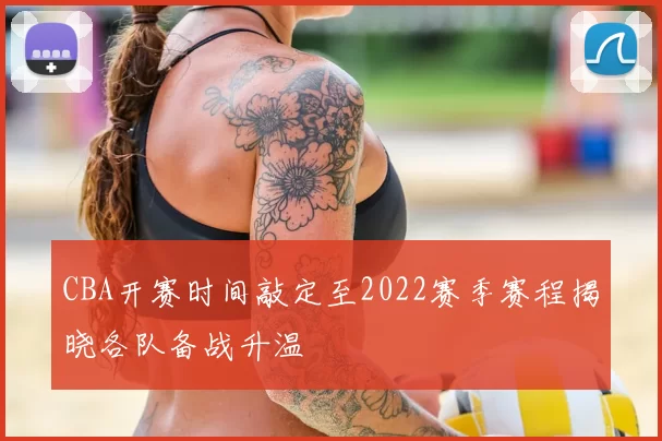 CBA开赛时间敲定至2022赛季赛程揭晓各队备战升温