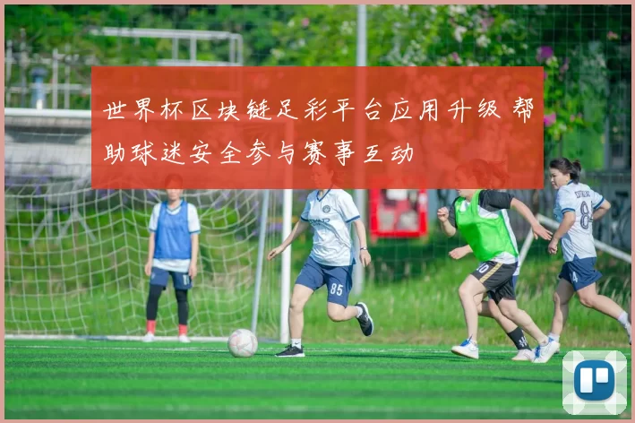 世界杯区块链足彩平台应用升级 帮助球迷安全参与赛事互动