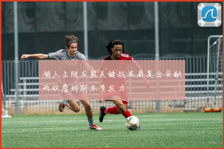 湖人击败灰熊关键战浓眉复出贡献两双詹姆斯末节发力