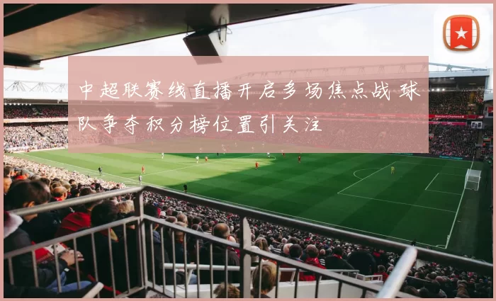 中超联赛线直播开启多场焦点战 球队争夺积分榜位置引关注