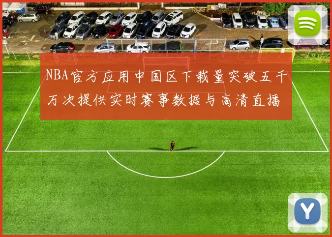 NBA官方应用中国区下载量突破五千万次提供实时赛事数据与高清直播