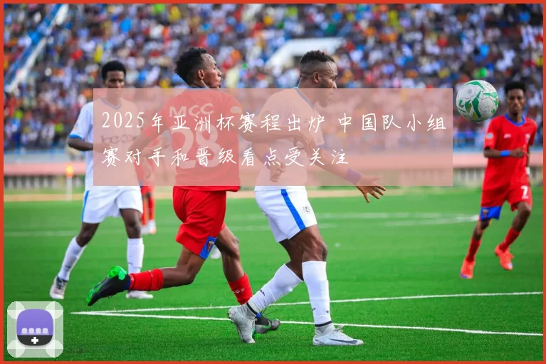 2025年亚洲杯赛程出炉 中国队小组赛对手和晋级看点受关注