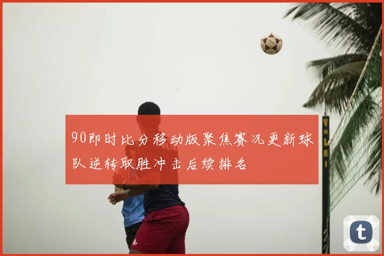 90即时比分移动版聚焦赛况更新球队逆转取胜冲击后续排名