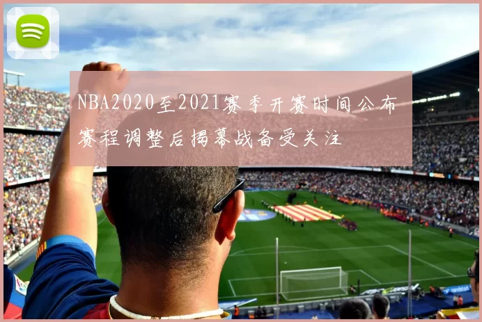 NBA2020至2021赛季开赛时间公布 赛程调整后揭幕战备受关注